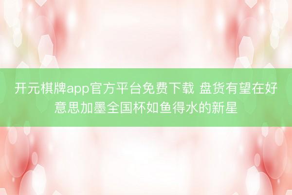 开元棋牌app官方平台免费下载 盘货有望在好意思加墨全国杯如鱼得水的新星