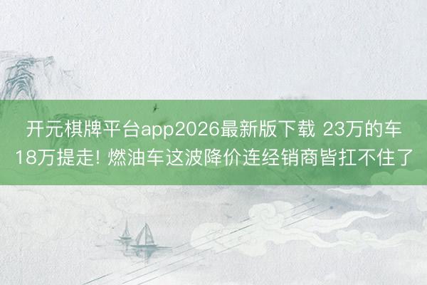 开元棋牌平台app2026最新版下载 23万的车18万提走! 燃油车这波降价连经销商皆扛不住了