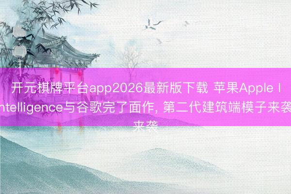 开元棋牌平台app2026最新版下载 苹果Apple Intelligence与谷歌完了面作， 第二代建筑端模子来袭