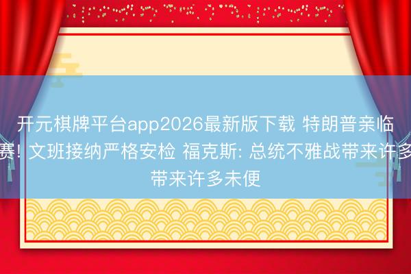 开元棋牌平台app2026最新版下载 特朗普亲临总决赛! 文班接纳严格安检 福克斯: 总统不雅战带来许多未便