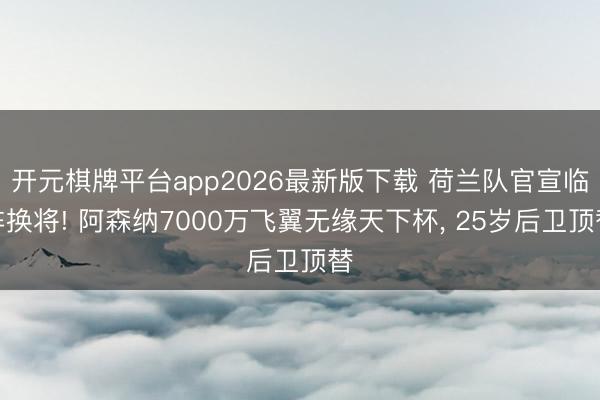 开元棋牌平台app2026最新版下载 荷兰队官宣临阵换将! 阿森纳7000万飞翼无缘天下杯， 25岁后卫顶替