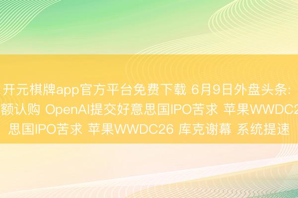开元棋牌app官方平台免费下载 6月9日外盘头条: SpaceX上市获大幅逾额认购 OpenAI提交好意思国IPO苦求 苹果WWDC26 库克谢幕 系统提速