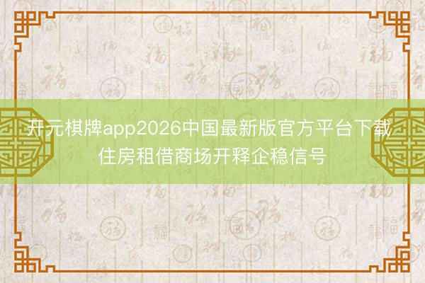 开元棋牌app2026中国最新版官方平台下载 住房租借商场开释企稳信号