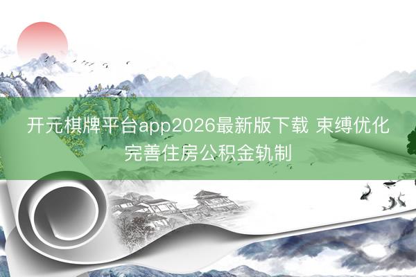 开元棋牌平台app2026最新版下载 束缚优化完善住房公积金轨制