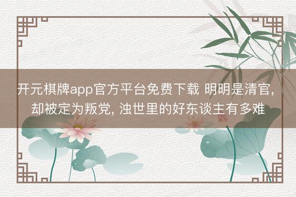 开元棋牌app官方平台免费下载 明明是清官， 却被定为叛党， 浊世里的好东谈主有多难