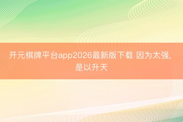 开元棋牌平台app2026最新版下载 因为太强， 是以升天