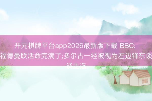 开元棋牌平台app2026最新版下载 BBC: 拉什福德曼联活命完满了;多尔古一经被视为左边锋东谈主选