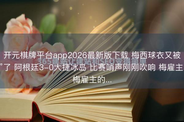 开元棋牌平台app2026最新版下载 梅西球衣又被“抢”了 阿根廷3-0大捷冰岛 比赛哨声刚刚吹响 梅雇主的...