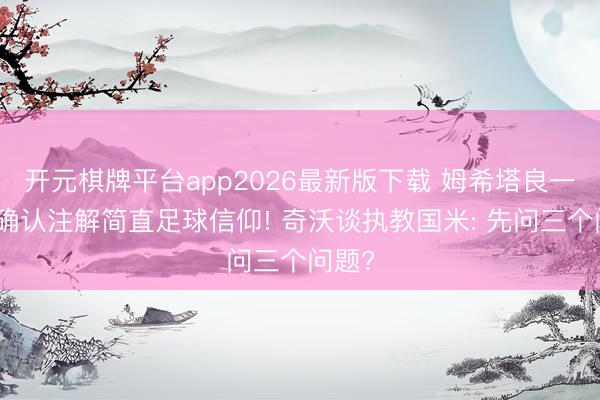 开元棋牌平台app2026最新版下载 姆希塔良一举动确认注解简直足球信仰! 奇沃谈执教国米: 先问三个问题?