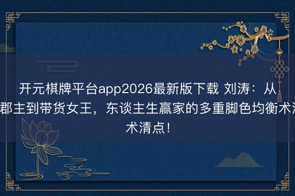 开元棋牌平台app2026最新版下载 刘涛：从霓凰郡主到带货女王，东谈主生赢家的多重脚色均衡术清点！