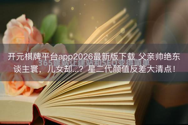 开元棋牌平台app2026最新版下载 父亲帅绝东谈主寰，儿女却...？星二代颜值反差大清点！