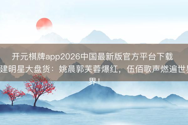 开元棋牌app2026中国最新版官方平台下载 福建明星大盘货：姚晨郭芙蓉爆红，伍佰歌声燃遍世界！