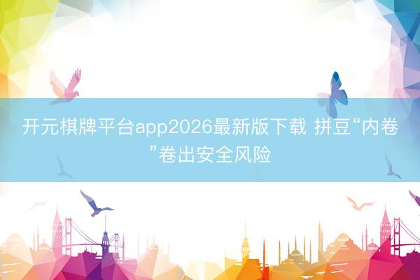 开元棋牌平台app2026最新版下载 拼豆“内卷”卷出安全风险