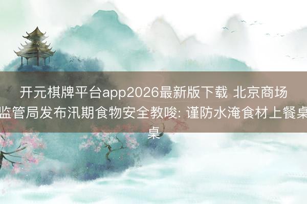 开元棋牌平台app2026最新版下载 北京商场监管局发布汛期食物安全教唆: 谨防水淹食材上餐桌
