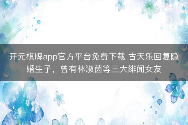开元棋牌app官方平台免费下载 古天乐回复隐婚生子，曾有林淑茵等三大绯闻女友