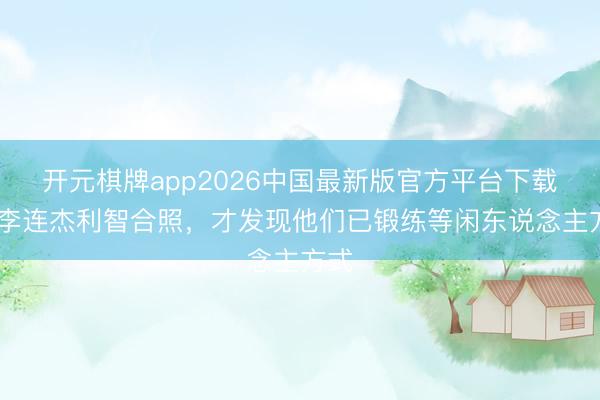开元棋牌app2026中国最新版官方平台下载 看李连杰利智合照，才发现他们已锻练等闲东说念主方式