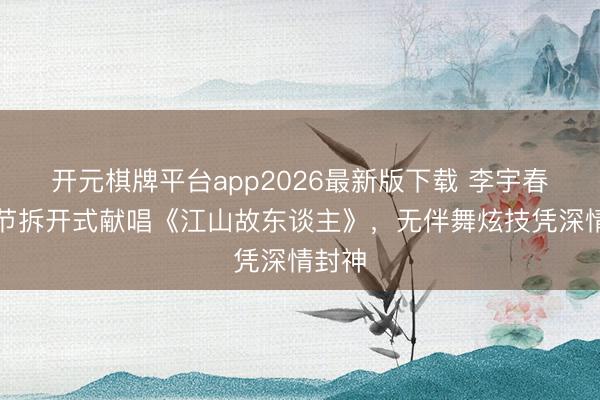 开元棋牌平台app2026最新版下载 李宇春北影节拆开式献唱《江山故东谈主》,无伴舞炫技凭深情封神