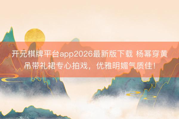 开元棋牌平台app2026最新版下载 杨幂穿黄吊带礼裙专心拍戏,优雅明媚气质佳!