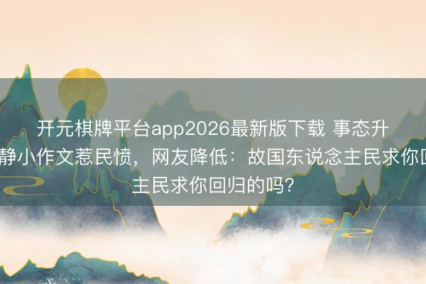 开元棋牌平台app2026最新版下载 事态升级！伊能静小作文惹民愤，网友降低：故国东说念主民求你回归的吗？