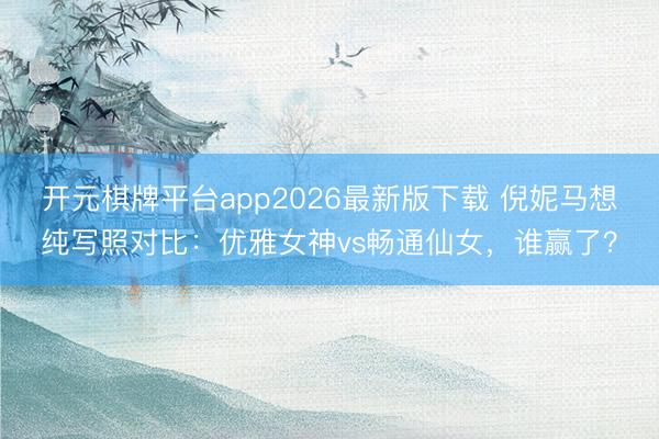 开元棋牌平台app2026最新版下载 倪妮马想纯写照对比：优雅女神vs畅通仙女，谁赢了？