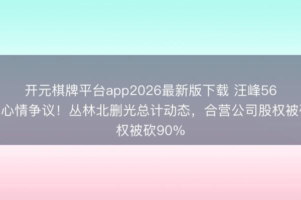 开元棋牌平台app2026最新版下载 汪峰56岁再陷心情争议！丛林北删光总计动态，合营公司股权被砍90%