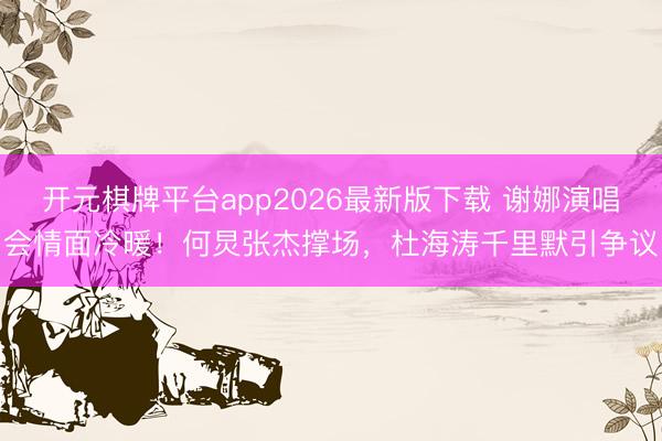 开元棋牌平台app2026最新版下载 谢娜演唱会情面冷暖！何炅张杰撑场，杜海涛千里默引争议