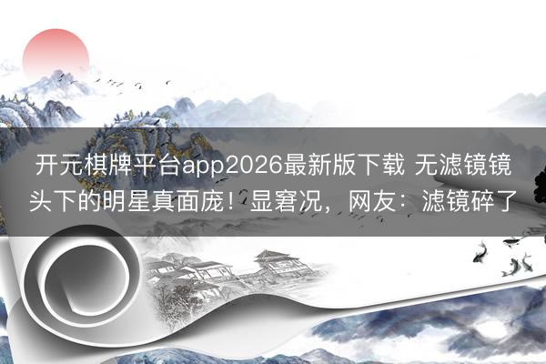 开元棋牌平台app2026最新版下载 无滤镜镜头下的明星真面庞！显窘况，网友：滤镜碎了
