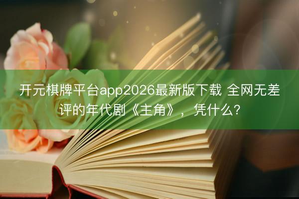 开元棋牌平台app2026最新版下载 全网无差评的年代剧《主角》，凭什么？