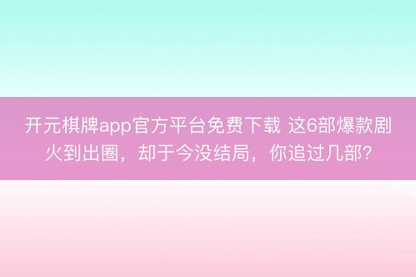 开元棋牌app官方平台免费下载 这6部爆款剧火到出圈，却于今没结局，你追过几部？
