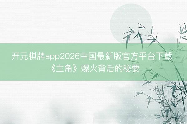 开元棋牌app2026中国最新版官方平台下载 《主角》爆火背后的秘要