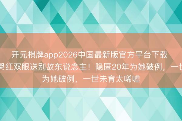 开元棋牌app2026中国最新版官方平台下载 66岁钟楚红哭红双眼送别故东说念主！隐匿20年为她破例，一世未育太唏嘘