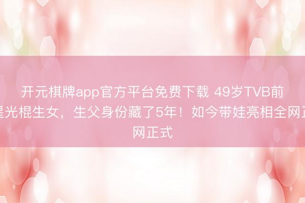 开元棋牌app官方平台免费下载 49岁TVB前女星光棍生女，生父身份藏了5年！如今带娃亮相全网正式