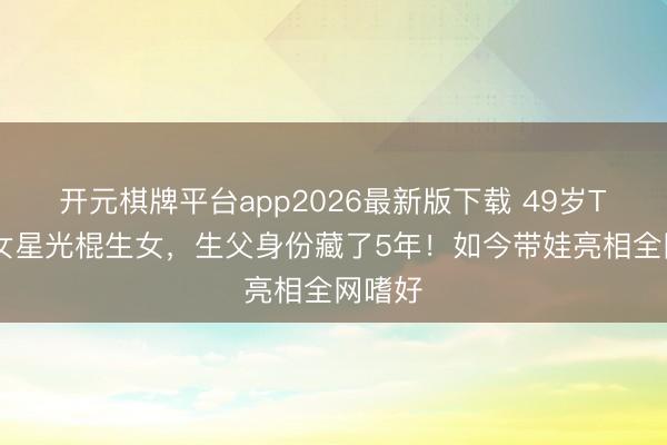 开元棋牌平台app2026最新版下载 49岁TVB前女星光棍生女，生父身份藏了5年！如今带娃亮相全网嗜好