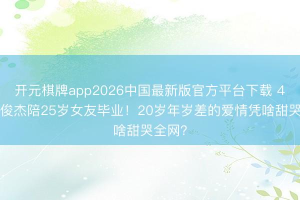 开元棋牌app2026中国最新版官方平台下载 45岁林俊杰陪25岁女友毕业！20岁年岁差的爱情凭啥甜哭全网？