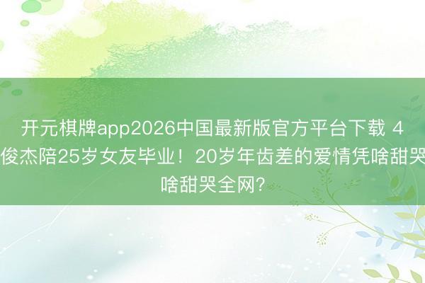 开元棋牌app2026中国最新版官方平台下载 45岁林俊杰陪25岁女友毕业！20岁年齿差的爱情凭啥甜哭全网？