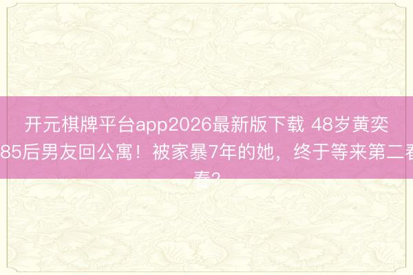 开元棋牌平台app2026最新版下载 48岁黄奕带85后男友回公寓！被家暴7年的她，终于等来第二春？