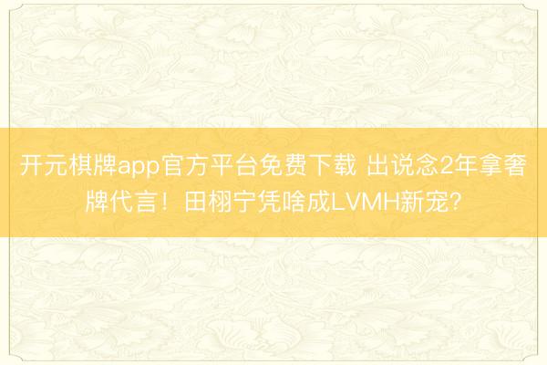 开元棋牌app官方平台免费下载 出说念2年拿奢牌代言！田栩宁凭啥成LVMH新宠？