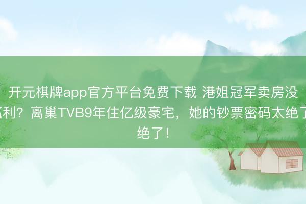 开元棋牌app官方平台免费下载 港姐冠军卖房没赢利？离巢TVB9年住亿级豪宅，她的钞票密码太绝了！