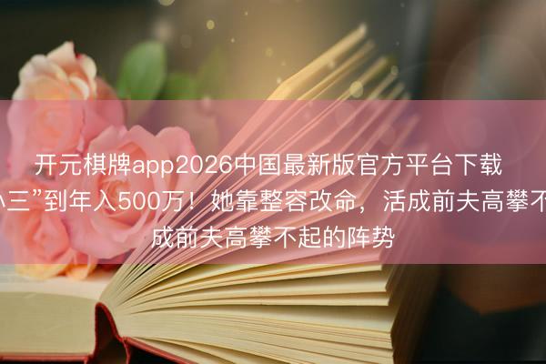开元棋牌app2026中国最新版官方平台下载 从被骂“小三”到年入500万！她靠整容改命，活成前夫高攀不起的阵势