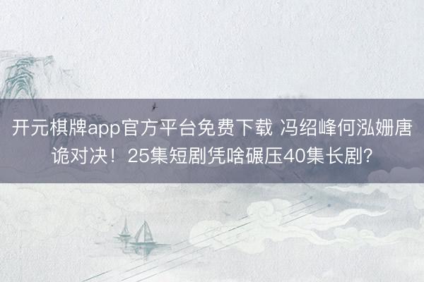 开元棋牌app官方平台免费下载 冯绍峰何泓姗唐诡对决！25集短剧凭啥碾压40集长剧？
