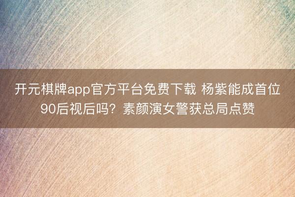 开元棋牌app官方平台免费下载 杨紫能成首位90后视后吗？素颜演女警获总局点赞