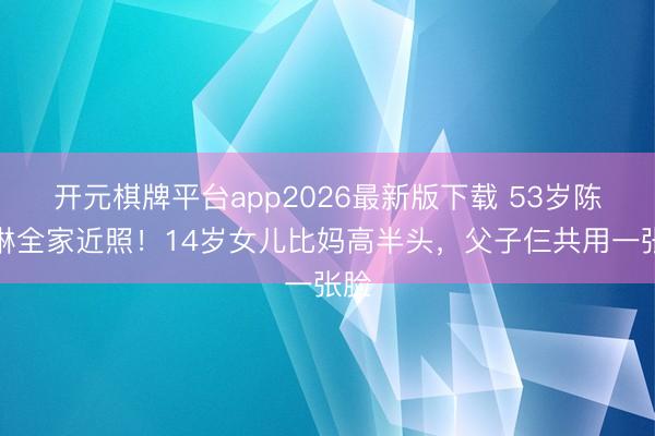 开元棋牌平台app2026最新版下载 53岁陈慧琳全家近照！14岁女儿比妈高半头，父子仨共用一张脸