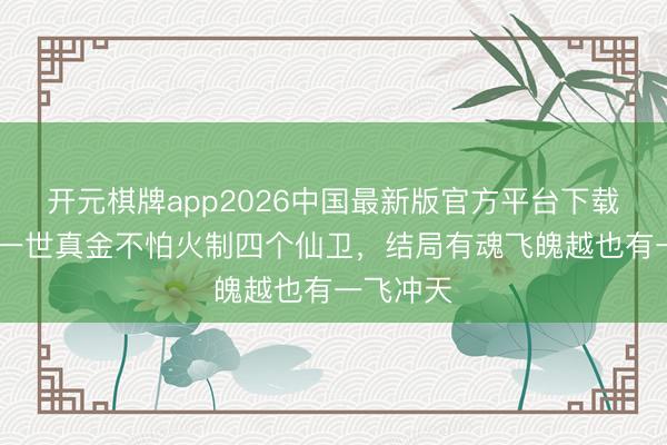 开元棋牌app2026中国最新版官方平台下载 麻子哥一世真金不怕火制四个仙卫，结局有魂飞魄越也有一飞冲天