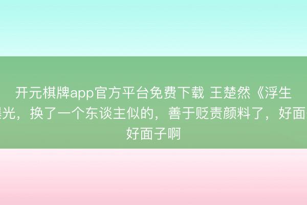 开元棋牌app官方平台免费下载 王楚然《浮生》曝光，换了一个东谈主似的，善于贬责颜料了，好面子啊