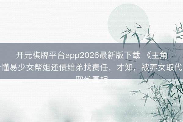 开元棋牌平台app2026最新版下载 《主角》看懂易少女帮姐还债给弟找责任，才知，被养女取代真相
