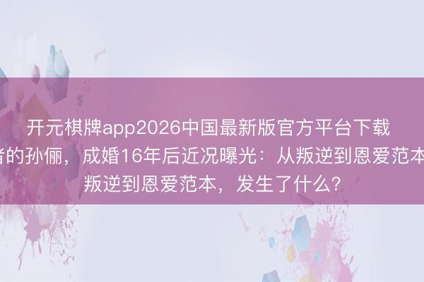 开元棋牌app2026中国最新版官方平台下载 曾是不婚方针者的孙俪,成婚16年后近况曝光:从叛逆到恩爱范本,发生了什么?