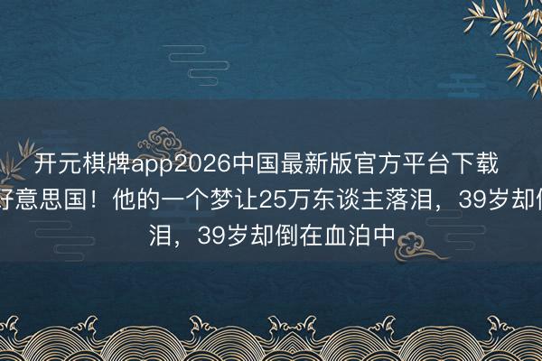 开元棋牌app2026中国最新版官方平台下载 26岁改动好意思国!他的一个梦让25万东谈主落泪,39岁却倒在血泊中