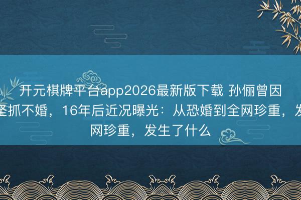 开元棋牌平台app2026最新版下载 孙俪曾因原生暗影坚抓不婚，16年后近况曝光：从恐婚到全网珍重，发生了什么