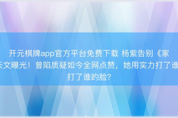 开元棋牌app官方平台免费下载 杨紫告别《家业》长文曝光!曾陷质疑如今全网点赞,她用实力打了谁的脸?