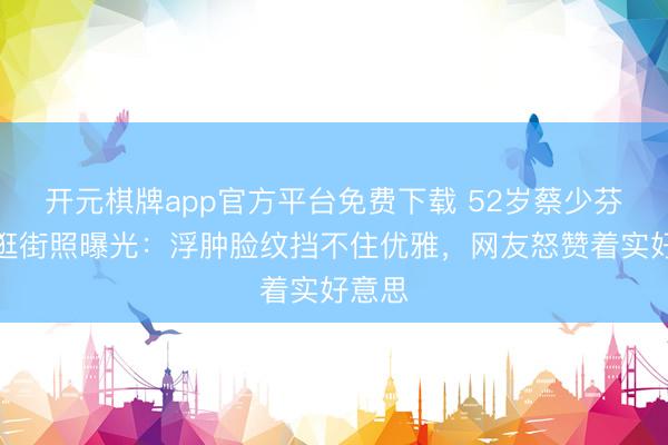 开元棋牌app官方平台免费下载 52岁蔡少芬素颜逛街照曝光：浮肿脸纹挡不住优雅，网友怒赞着实好意思